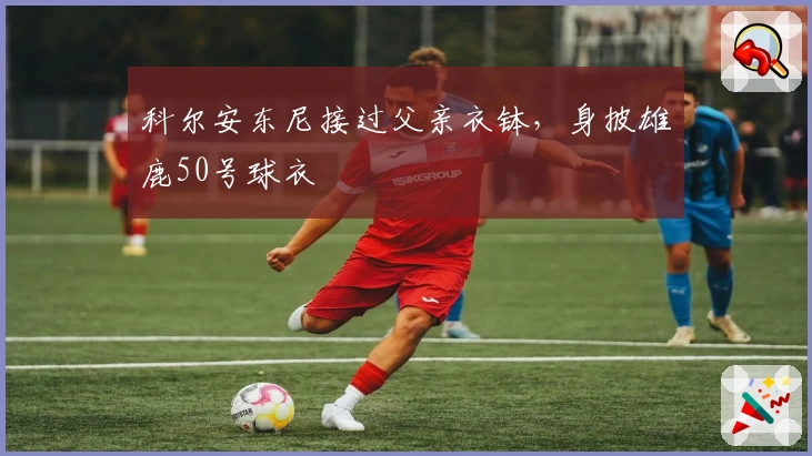 科尔安东尼接过父亲衣钵,身披雄鹿50号球衣