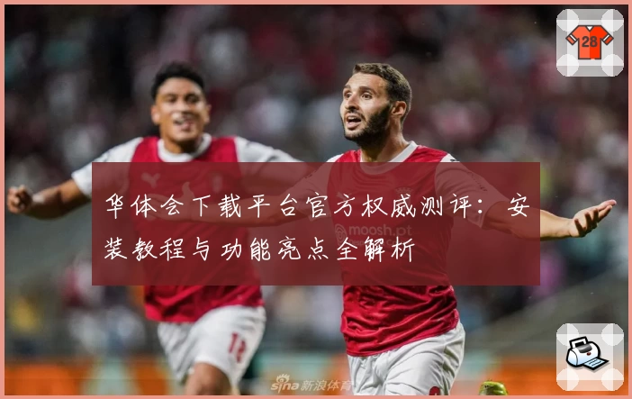 华体会下载平台官方权威测评：安装教程与功能亮点全解析