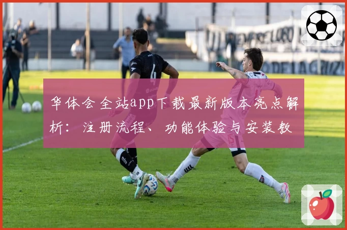 华体会全站app下载最新版本亮点解析：注册流程、功能体验与安装教程全面解读