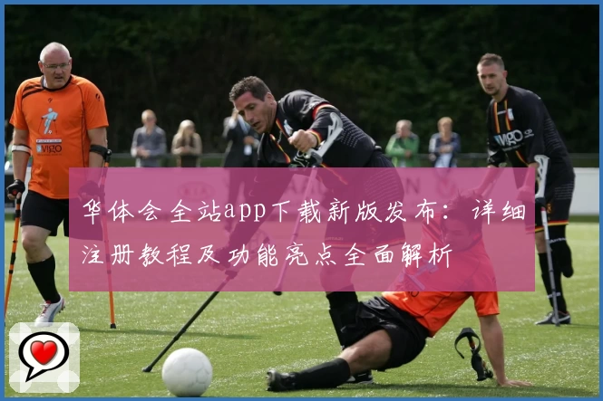 华体会全站app下载新版发布：详细注册教程及功能亮点全面解析