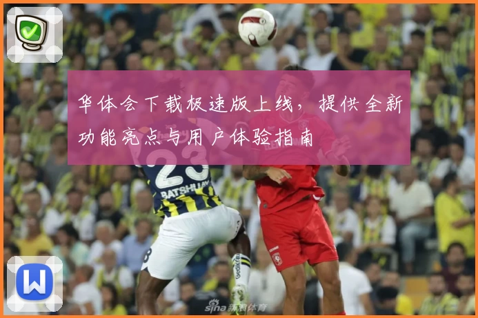 华体会下载极速版上线，提供全新功能亮点与用户体验指南