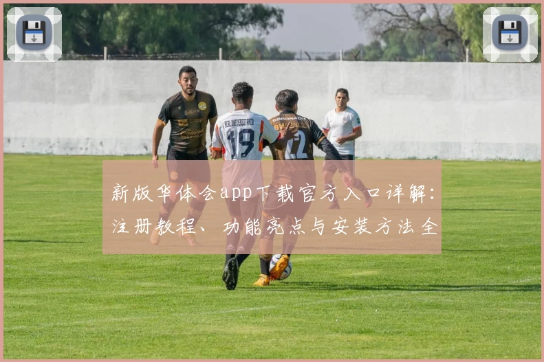 新版华体会app下载官方入口详解：注册教程、功能亮点与安装方法全揭秘
