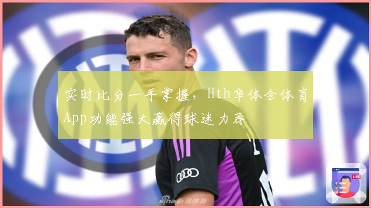 实时比分一手掌握，Hth华体会体育App功能强大赢得球迷力荐
