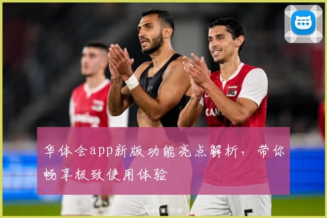 华体会app新版功能亮点解析，带你畅享极致使用体验