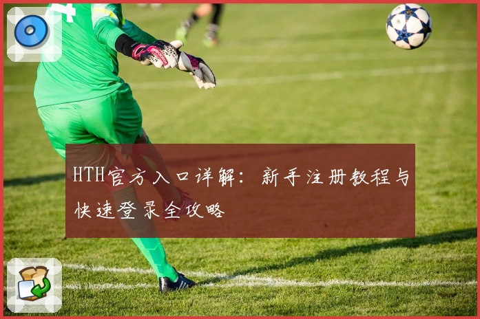 HTH官方入口详解：新手注册教程与快速登录全攻略