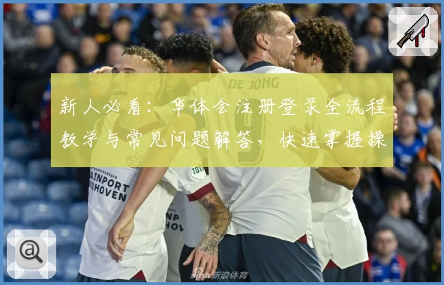 新人必看:华体会注册登录全流程教学与常见问题解答,快速掌握操作技巧