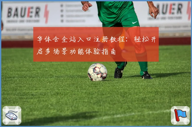 华体会全站入口注册教程：轻松开启多场景功能体验指南