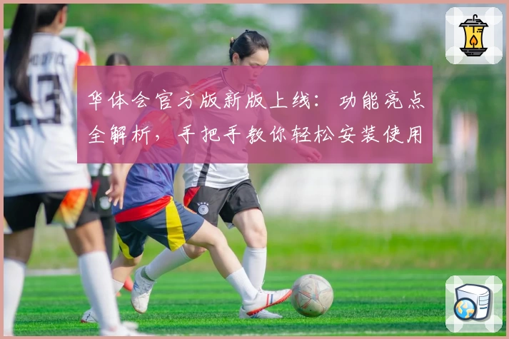 华体会官方版新版上线：功能亮点全解析，手把手教你轻松安装使用